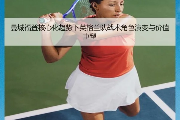 曼城福登核心化趋势下英格兰队战术角色演变与价值重塑