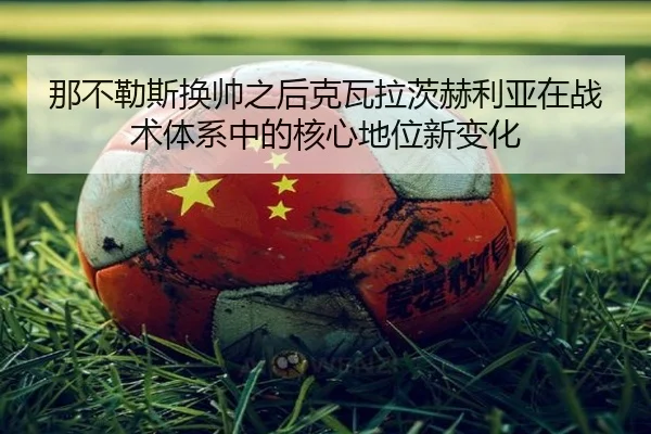 那不勒斯换帅之后克瓦拉茨赫利亚在战术体系中的核心地位新变化