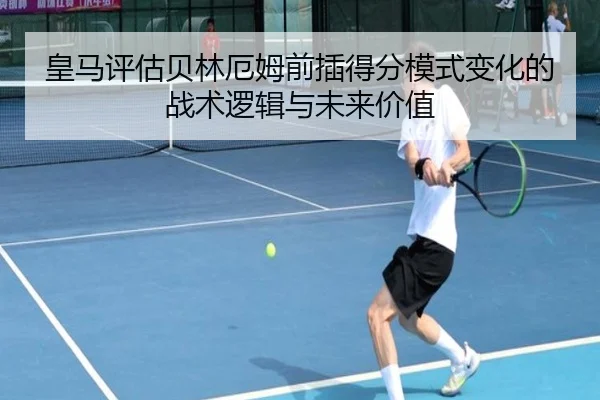 皇马评估贝林厄姆前插得分模式变化的战术逻辑与未来价值