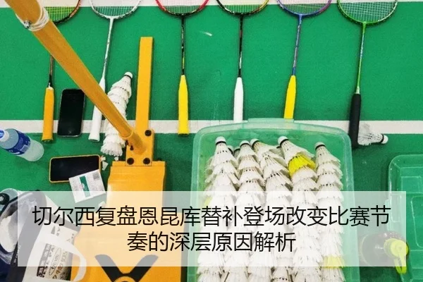切尔西复盘恩昆库替补登场改变比赛节奏的深层原因解析