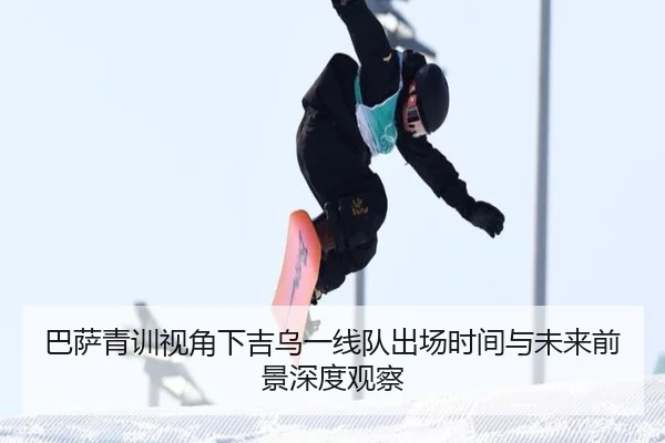巴萨青训视角下吉乌一线队出场时间与未来前景深度观察