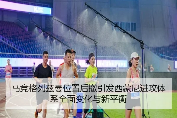 马竞格列兹曼位置后撤引发西蒙尼进攻体系全面变化与新平衡